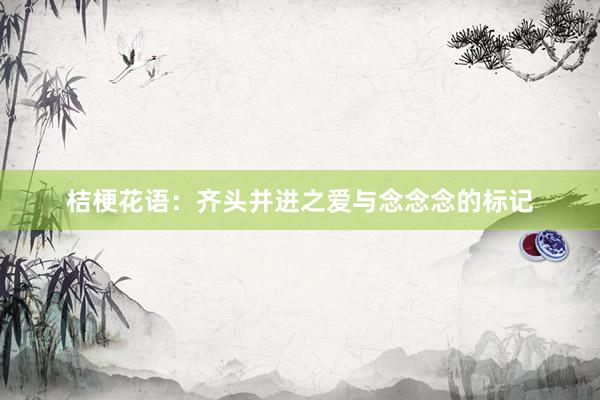 桔梗花语：齐头并进之爱与念念念的标记