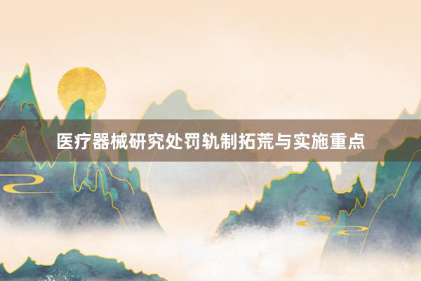 医疗器械研究处罚轨制拓荒与实施重点