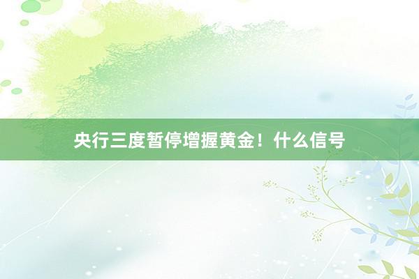 央行三度暂停增握黄金！什么信号