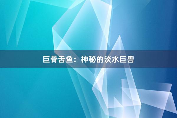 巨骨舌鱼：神秘的淡水巨兽