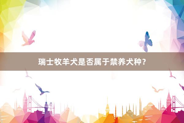 瑞士牧羊犬是否属于禁养犬种？