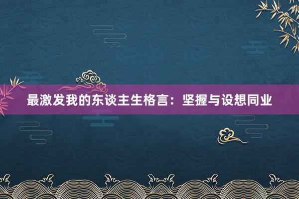 最激发我的东谈主生格言：坚握与设想同业