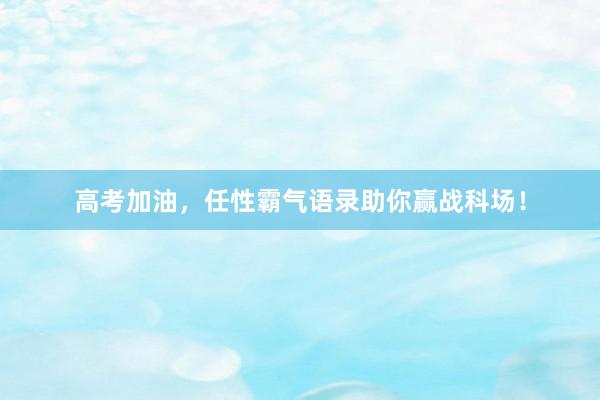高考加油,任性霸气语录助你赢战科场!